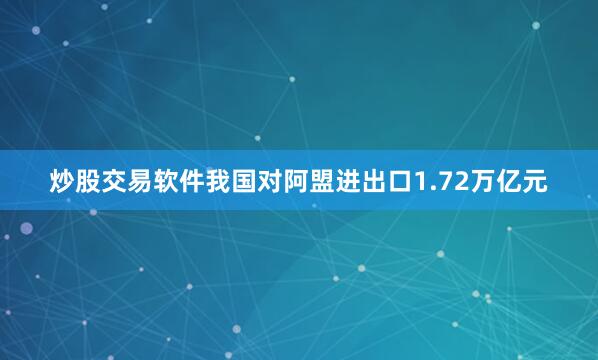 炒股交易软件我国对阿盟进出口1.72万亿元