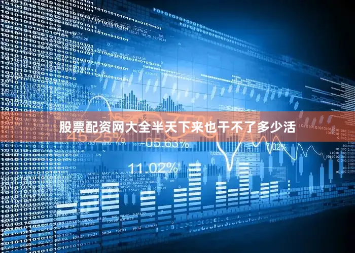 股票配资网大全半天下来也干不了多少活