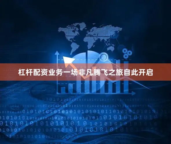 杠杆配资业务一场非凡腾飞之旅自此开启