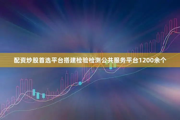 配资炒股首选平台搭建检验检测公共服务平台1200余个