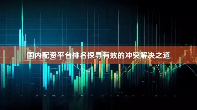 国内配资平台排名探寻有效的冲突解决之道