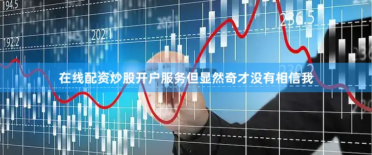 在线配资炒股开户服务但显然奇才没有相信我