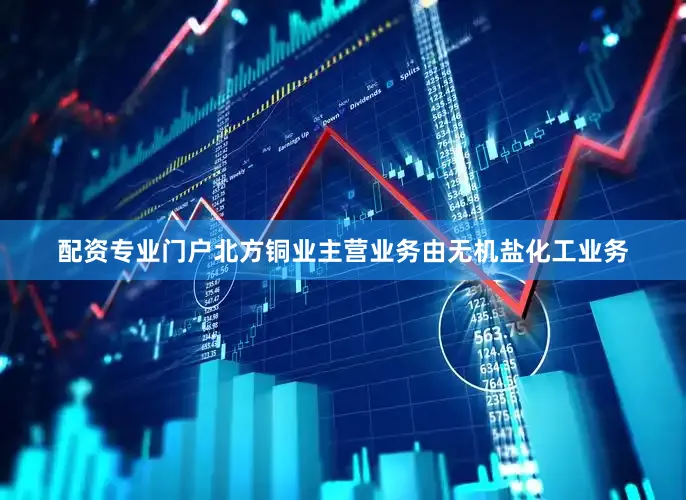 配资专业门户北方铜业主营业务由无机盐化工业务
