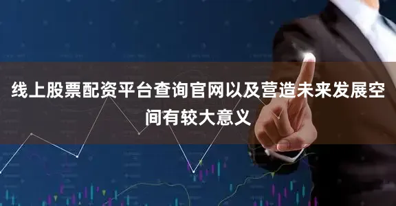 线上股票配资平台查询官网以及营造未来发展空间有较大意义