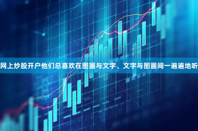 网上炒股开户他们总喜欢在图画与文字、文字与图画间一遍遍地听