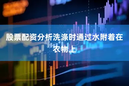 股票配资分析洗涤时通过水附着在衣物上