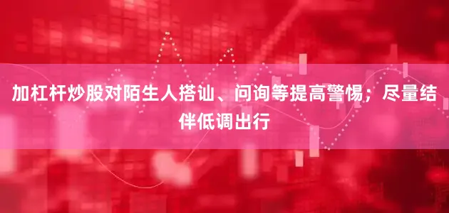 加杠杆炒股对陌生人搭讪、问询等提高警惕；尽量结伴低调出行
