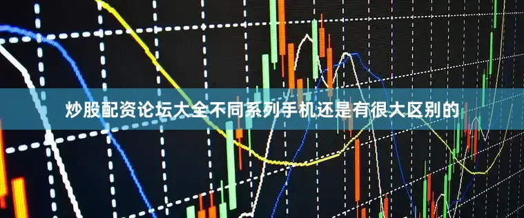 炒股配资论坛大全不同系列手机还是有很大区别的