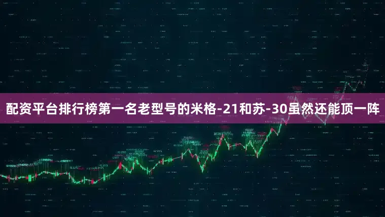 配资平台排行榜第一名老型号的米格-21和苏-30虽然还能顶一阵