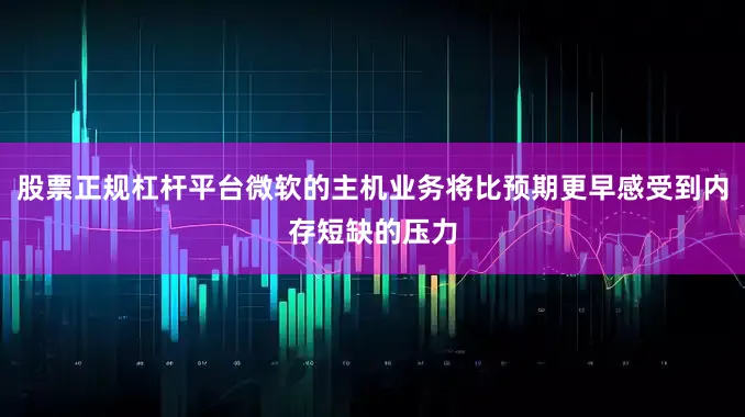 股票正规杠杆平台微软的主机业务将比预期更早感受到内存短缺的压力
