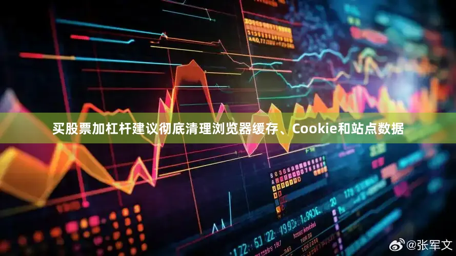 买股票加杠杆建议彻底清理浏览器缓存、Cookie和站点数据