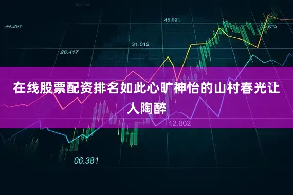 在线股票配资排名如此心旷神怡的山村春光让人陶醉