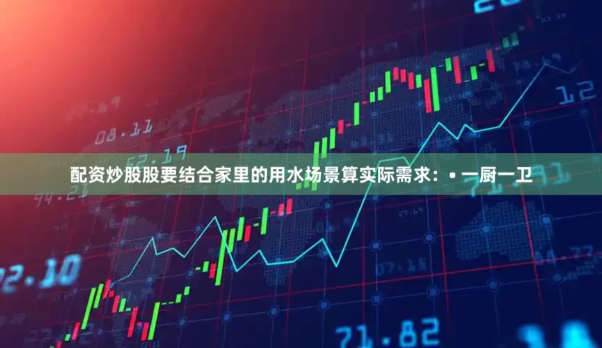 配资炒股股要结合家里的用水场景算实际需求：• 一厨一卫