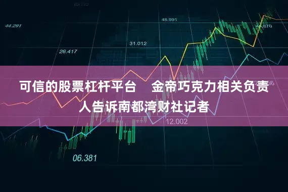可信的股票杠杆平台    金帝巧克力相关负责人告诉南都湾财社记者