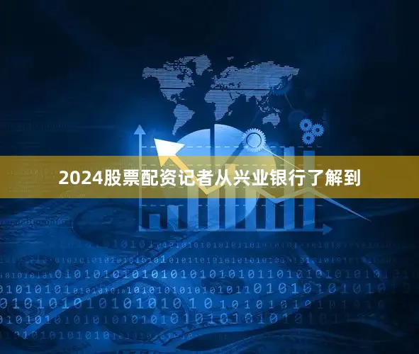 2024股票配资记者从兴业银行了解到